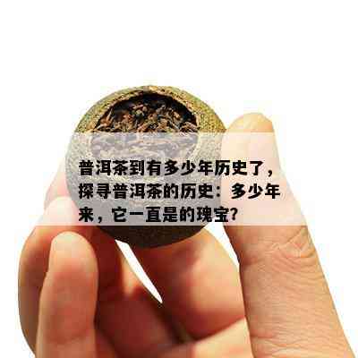 普洱茶到有多少年历史了，探寻普洱茶的历史：多少年来，它一直是的瑰宝？