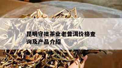 昆明守拙茶业老普洱价格查询及产品介绍