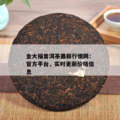 金大福普洱茶最新行情网：官方平台，实时更新价格信息