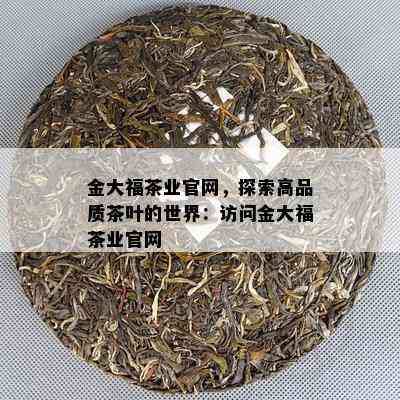 金大福茶业官网，探索高品质茶叶的世界：访问金大福茶业官网