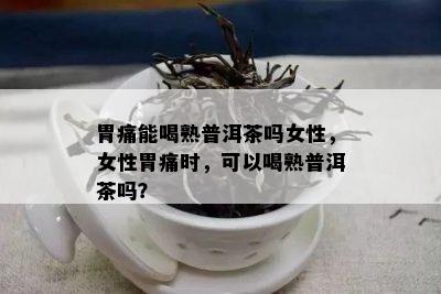 胃痛能喝熟普洱茶吗女性，女性胃痛时，可以喝熟普洱茶吗？