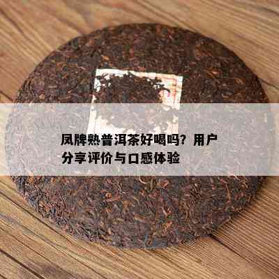 凤牌熟普洱茶好喝吗？客户分享评价与口感体验