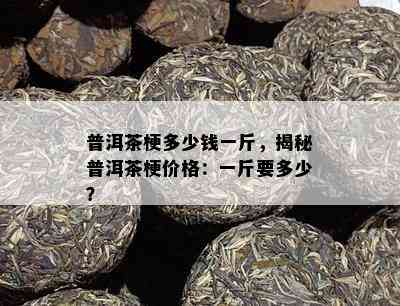 普洱茶梗多少钱一斤，揭秘普洱茶梗价格：一斤要多少？