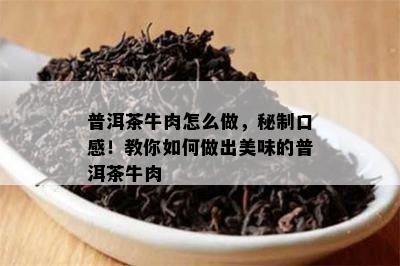 普洱茶牛肉怎么做，秘制口感！教你怎样做出美味的普洱茶牛肉