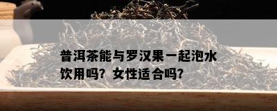 普洱茶能与罗汉果一起泡水饮用吗？女性适合吗？