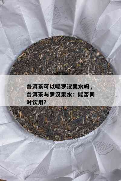 普洱茶可以喝罗汉果水吗，普洱茶与罗汉果水：能否同时饮用？