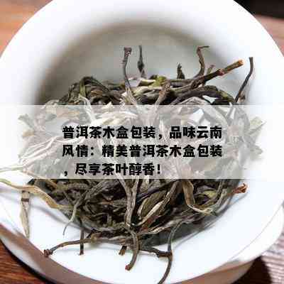 普洱茶木盒包装，品味云南风情：精美普洱茶木盒包装，尽享茶叶醇香！