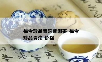 福今珍品青沱普洱茶-福今珍品青沱 价格