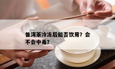 普洱茶冷冻后能否饮用？会不会中？