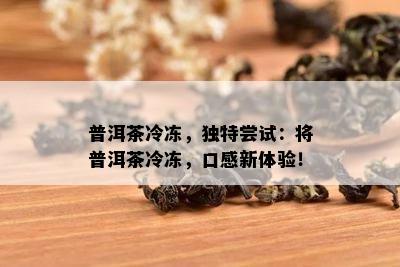 普洱茶冷冻，特别尝试：将普洱茶冷冻，口感新体验！