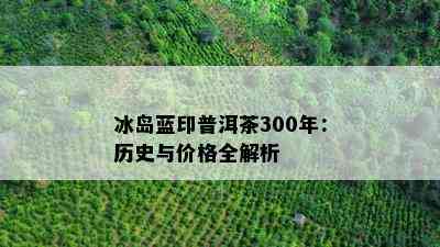 冰岛蓝印普洱茶300年：历史与价格全解析