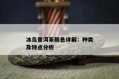 冰岛普洱茶颜色详解：种类及特点分析