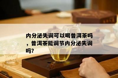 内分泌失调可以喝普洱茶吗，普洱茶能调节内分泌失调吗？