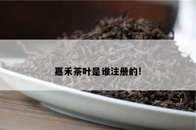 嘉禾茶叶是谁注册的!