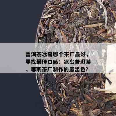 普洱茶冰岛哪个茶厂更好，寻找更佳口感：冰岛普洱茶，哪家茶厂制作的最出色？