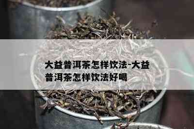 大益普洱茶怎样饮法-大益普洱茶怎样饮法好喝