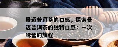 景迈普洱茶的口感，探索景迈普洱茶的独特口感：一次味蕾的旅程