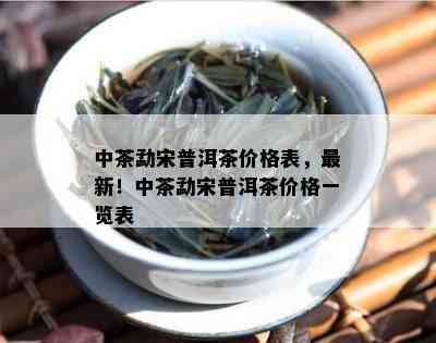 中茶勐宋普洱茶价格表，最新！中茶勐宋普洱茶价格一览表