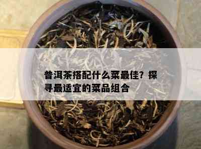 普洱茶搭配什么菜更佳？探寻最适宜的菜品组合