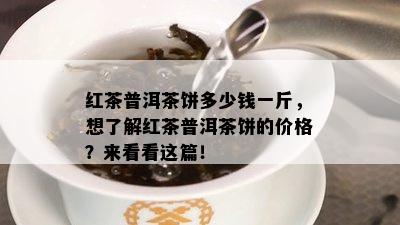 红茶普洱茶饼多少钱一斤，想了解红茶普洱茶饼的价格？来看看这篇！