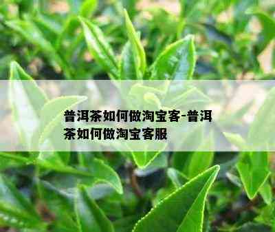 普洱茶怎样做淘宝客-普洱茶怎样做淘宝客服