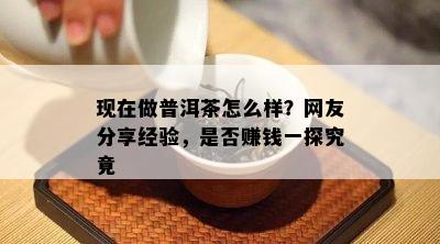 现在做普洱茶怎么样？网友分享经验，是不是赚钱一探究竟