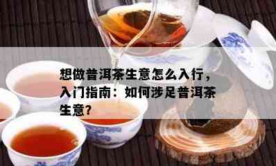 想做普洱茶生意怎么入行，入门指南：怎样涉足普洱茶生意？