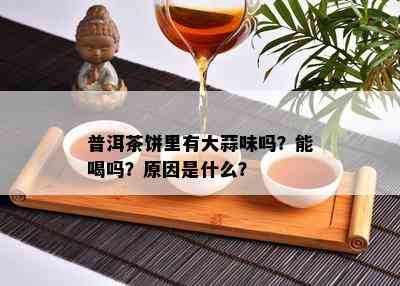 普洱茶饼里有大蒜味吗？能喝吗？原因是什么？