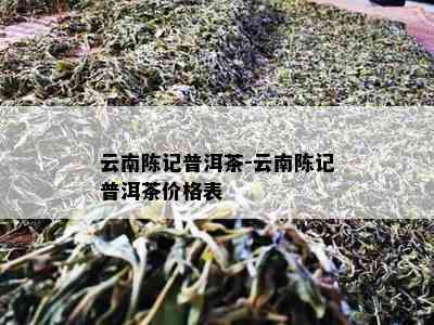 云南陈记普洱茶-云南陈记普洱茶价格表