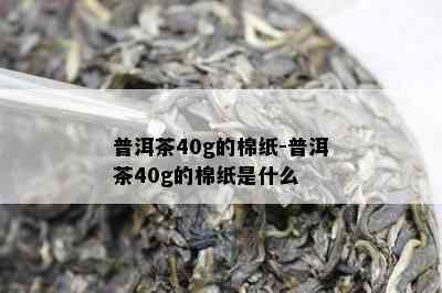 普洱茶40g的棉纸-普洱茶40g的棉纸是什么