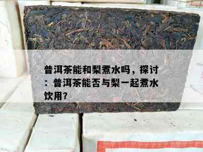 普洱茶能和梨煮水吗，探讨：普洱茶能否与梨一起煮水饮用？