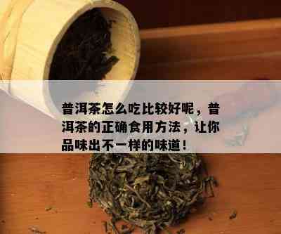 普洱茶怎么吃比较好呢，普洱茶的正确食用方法，让你品味出不一样的味道！