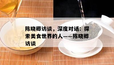 陈晓卿访谈，深度对话：探索美食世界的人——陈晓卿访谈