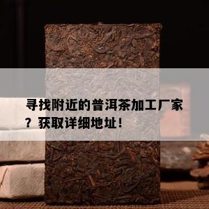 寻找附近的普洱茶加工厂家？获取详细地址！