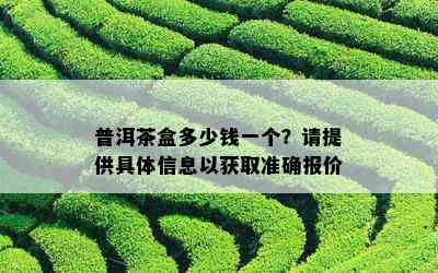 普洱茶盒多少钱一个？请提供具体信息以获取准确报价