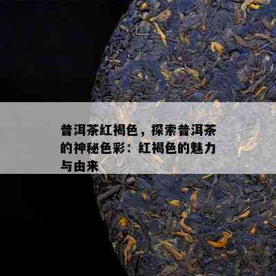 普洱茶红褐色，探索普洱茶的神秘色彩：红褐色的魅力与由来