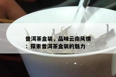 普洱茶盒装，品味云南风情：探索普洱茶盒装的魅力