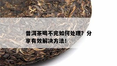 普洱茶喝不完怎样解决？分享有效解决方法！