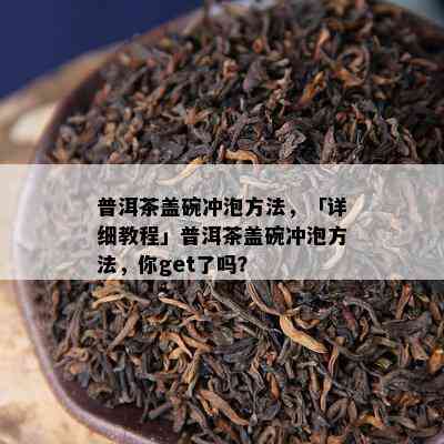 普洱茶盖碗冲泡方法，「详细教程」普洱茶盖碗冲泡方法，你get了吗？