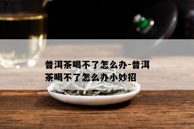 普洱茶喝不了怎么办-普洱茶喝不了怎么办小妙招