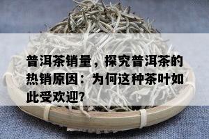 普洱茶销量，探究普洱茶的热销起因：为何这类茶叶如此受欢迎？