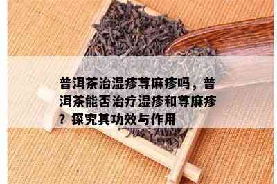 普洱茶治湿疹荨麻疹吗，普洱茶能否治疗湿疹和荨麻疹？探究其功效与作用