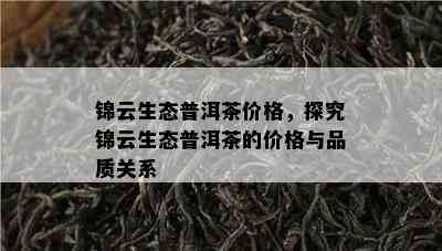 锦云生态普洱茶价格，探究锦云生态普洱茶的价格与品质关系