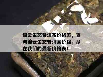 锦云生态普洱茶价格表，查询锦云生态普洱茶价格，尽在咱们的最新价格表！