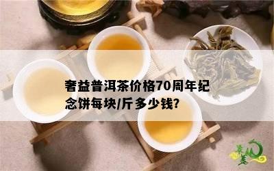 奢益普洱茶价格70周年纪念饼每块/斤多少钱？