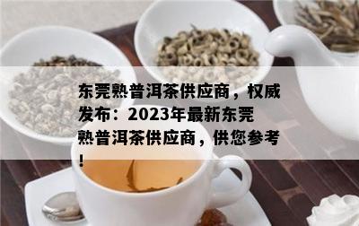 东莞熟普洱茶供应商，权威发布：2023年最新东莞熟普洱茶供应商，供您参考！