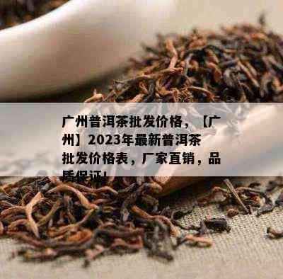 广州普洱茶批发价格，【广州】2023年最新普洱茶批发价格表，厂家直销，品质保证！