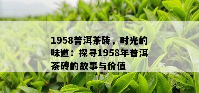 1958普洱茶砖，时光的味道：探寻1958年普洱茶砖的故事与价值