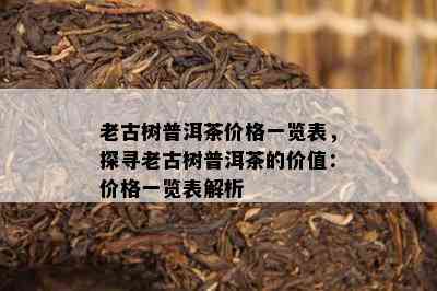 老古树普洱茶价格一览表，探寻老古树普洱茶的价值：价格一览表解析