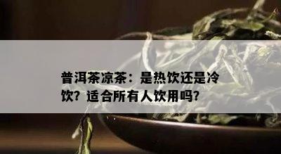 普洱茶凉茶：是热饮还是冷饮？适合所有人饮用吗？